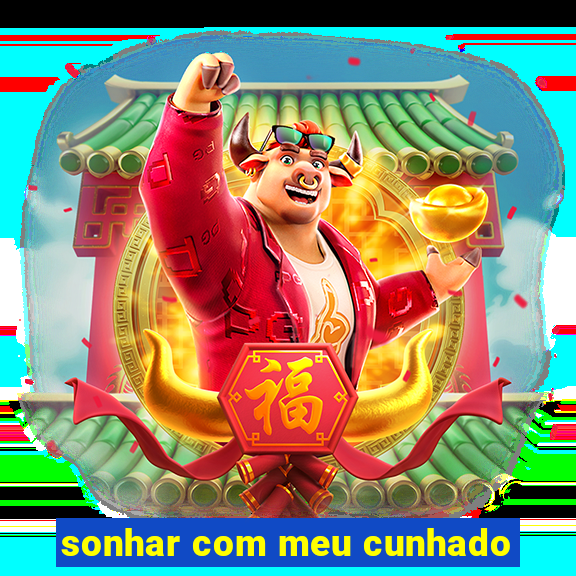 sonhar com meu cunhado